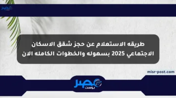 طريقة الاستعلام عن حجز شقق الإسكان الاجتماعي 2025 بسهولة والخطوات الكاملة الآن